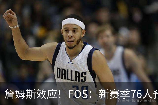 詹姆斯效应！FOS：新赛季76人预计将获得联盟顶格的34场全美直播